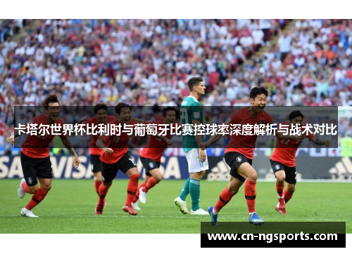 卡塔尔世界杯比利时与葡萄牙比赛控球率深度解析与战术对比