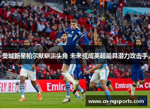 曼城新星帕尔默崭露头角 未来或成英超最具潜力攻击手