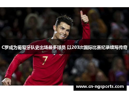 C罗成为葡萄牙队史出场最多球员 以203次国际比赛纪录续写传奇