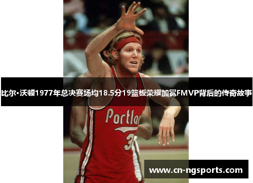 比尔·沃顿1977年总决赛场均18.5分19篮板荣耀加冕FMVP背后的传奇故事