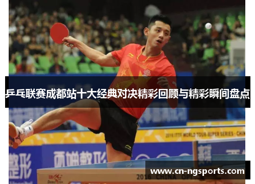 乒乓联赛成都站十大经典对决精彩回顾与精彩瞬间盘点