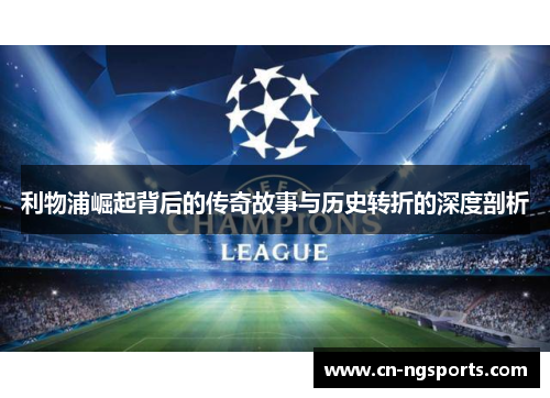利物浦崛起背后的传奇故事与历史转折的深度剖析