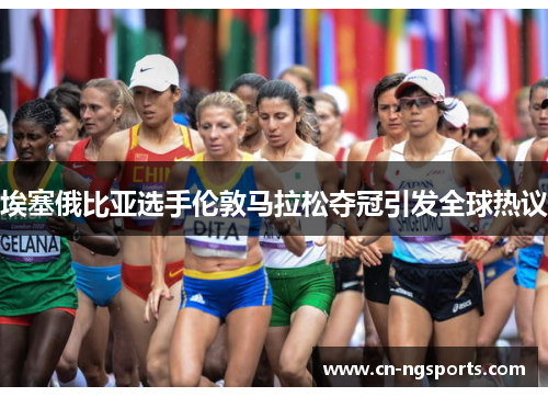 埃塞俄比亚选手伦敦马拉松夺冠引发全球热议