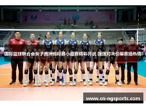 国际篮球联合会女子美洲锦标赛小组赛精彩开战 强强对决引爆赛场热情
