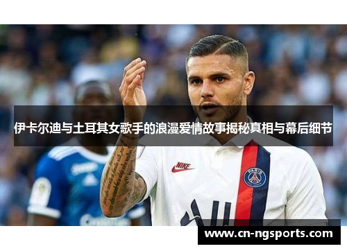 伊卡尔迪与土耳其女歌手的浪漫爱情故事揭秘真相与幕后细节