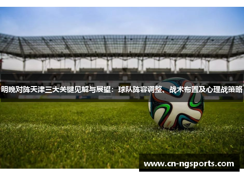 明晚对阵天津三大关键见解与展望：球队阵容调整、战术布置及心理战策略