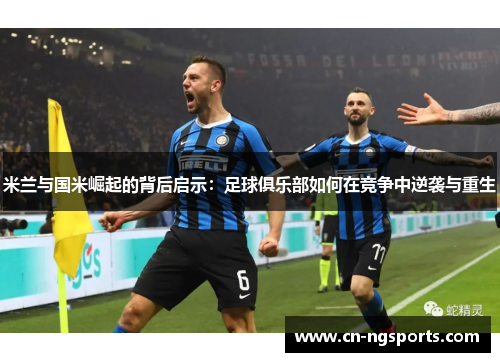 米兰与国米崛起的背后启示：足球俱乐部如何在竞争中逆袭与重生