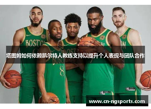 塔图姆如何依赖凯尔特人教练支持以提升个人表现与团队合作