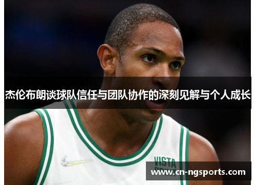 杰伦布朗谈球队信任与团队协作的深刻见解与个人成长