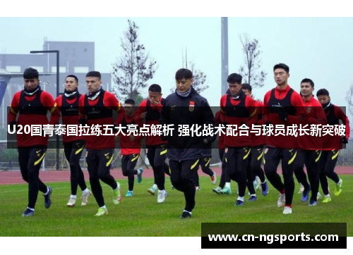 U20国青泰国拉练五大亮点解析 强化战术配合与球员成长新突破