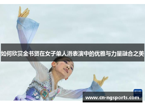 如何欣赏金书贤在女子单人滑表演中的优雅与力量融合之美
