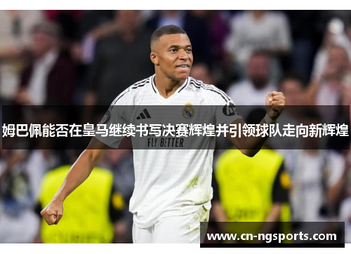 姆巴佩能否在皇马继续书写决赛辉煌并引领球队走向新辉煌