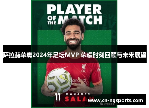 萨拉赫荣膺2024年足坛MVP 荣耀时刻回顾与未来展望