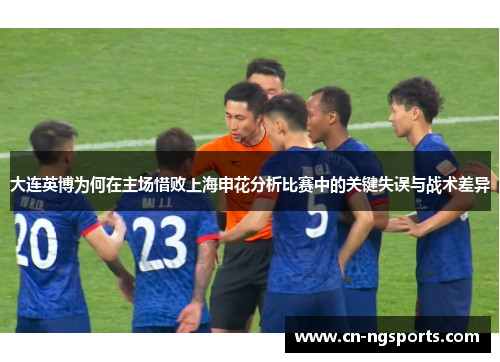 大连英博为何在主场惜败上海申花分析比赛中的关键失误与战术差异