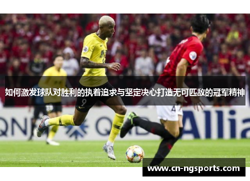 如何激发球队对胜利的执着追求与坚定决心打造无可匹敌的冠军精神