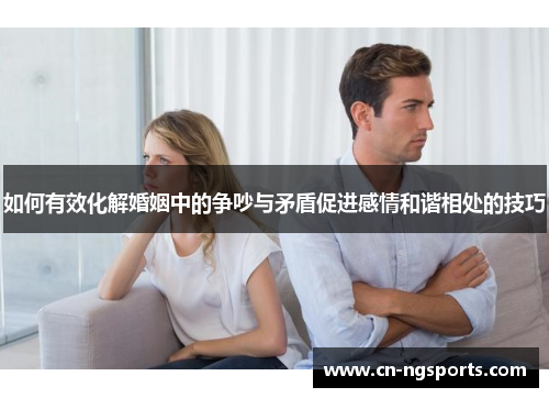 如何有效化解婚姻中的争吵与矛盾促进感情和谐相处的技巧