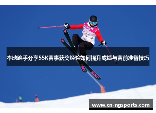 本地跑手分享55K赛事获奖经验如何提升成绩与赛前准备技巧