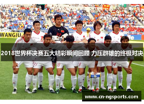 2018世界杯决赛五大精彩瞬间回顾 力压群雄的终极对决