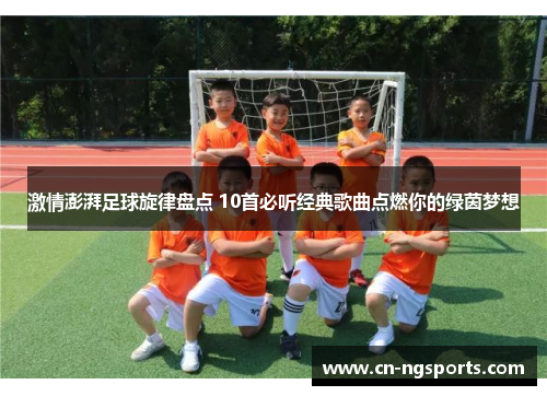 激情澎湃足球旋律盘点 10首必听经典歌曲点燃你的绿茵梦想