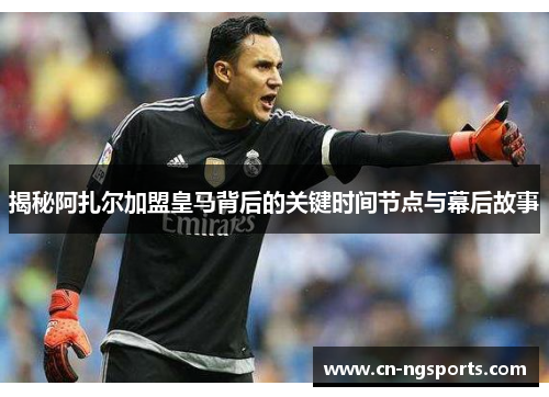 揭秘阿扎尔加盟皇马背后的关键时间节点与幕后故事