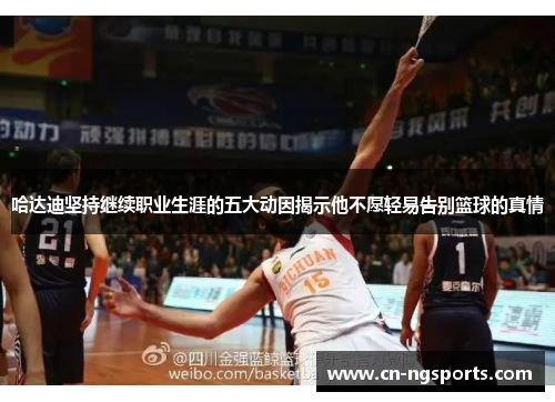 哈达迪坚持继续职业生涯的五大动因揭示他不愿轻易告别篮球的真情