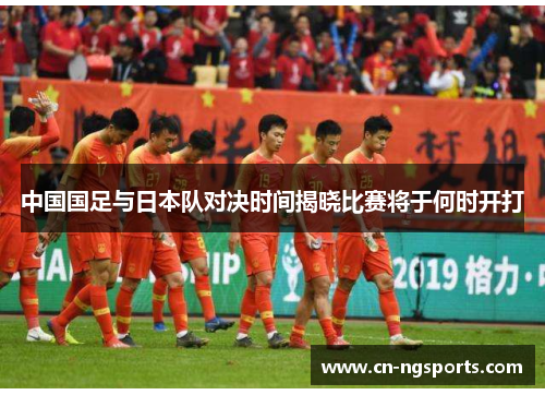 中国国足与日本队对决时间揭晓比赛将于何时开打