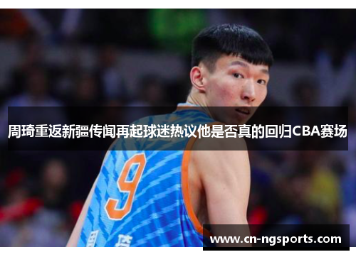 周琦重返新疆传闻再起球迷热议他是否真的回归CBA赛场