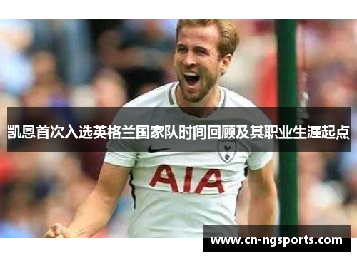 凯恩首次入选英格兰国家队时间回顾及其职业生涯起点