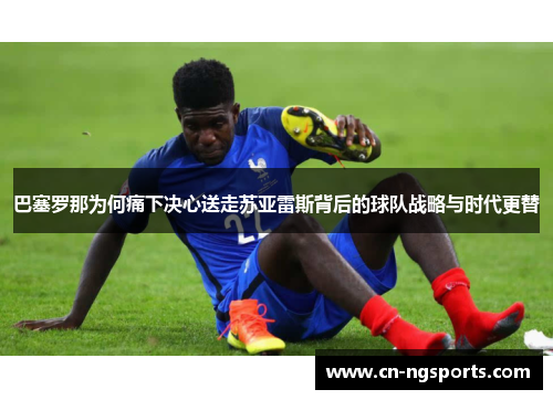 巴塞罗那为何痛下决心送走苏亚雷斯背后的球队战略与时代更替