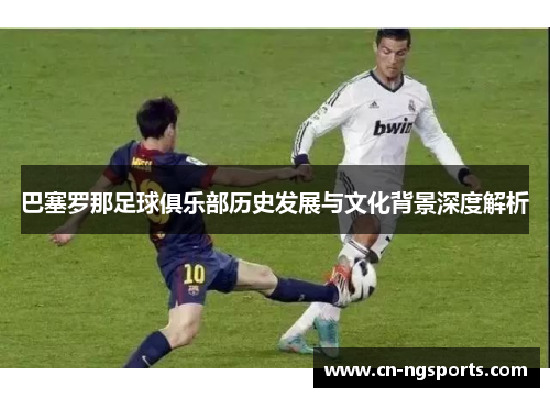巴塞罗那足球俱乐部历史发展与文化背景深度解析